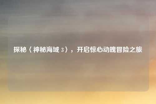 探秘〈神秘海域 3〉,开启惊心动魄冒险之旅