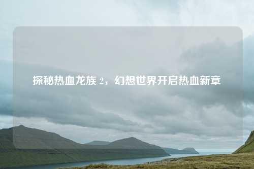 探秘热血龙族 2,幻想世界开启热血新章