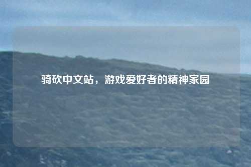 骑砍中文站,游戏爱好者的精神家园