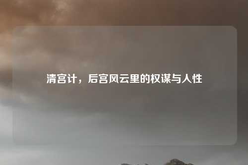 清宫计,后宫风云里的权谋与人性