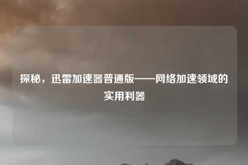 探秘,迅雷加速器普通版——网络加速领域的实用利器