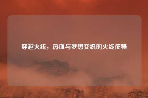 穿越火线，热血与梦想交织的火线征程