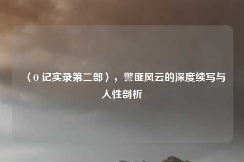 〈O 记实录第二部〉,警匪风云的深度续写与人性剖析