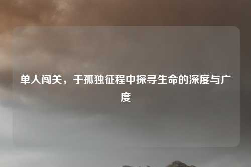 单人闯关,于孤独征程中探寻生命的深度与广度
