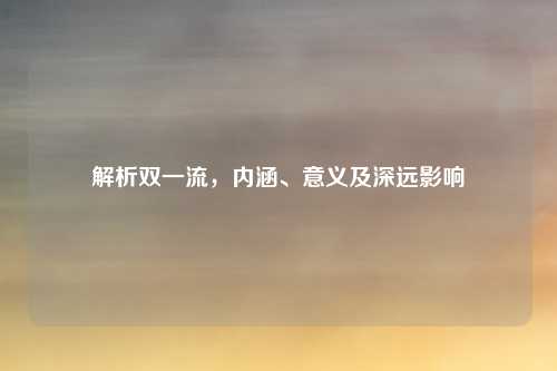 解析双一流,内涵、意义及深远影响