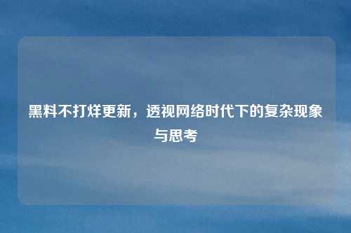 黑料不打烊更新，透视网络时代下的复杂现象与思考