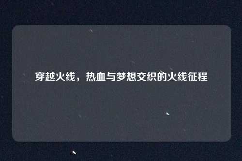 穿越火线，热血与梦想交织的火线征程