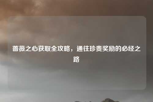 蔷薇之心获取全攻略,通往珍贵奖励的必经之路