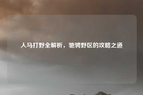 人马打野全解析，驰骋野区的攻略之道
