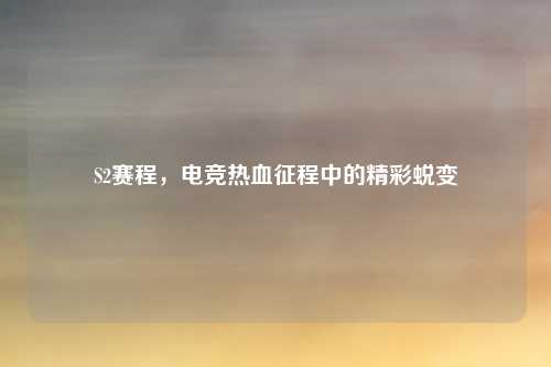 S2赛程,电竞热血征程中的精彩蜕变