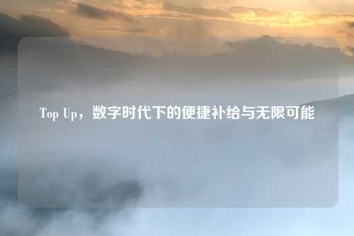 Top Up,数字时代下的便捷补给与无限可能