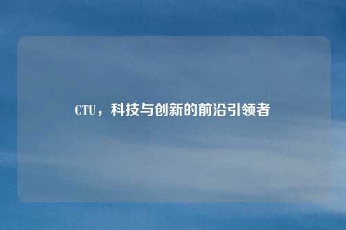 CTU，科技与创新的前沿引领者