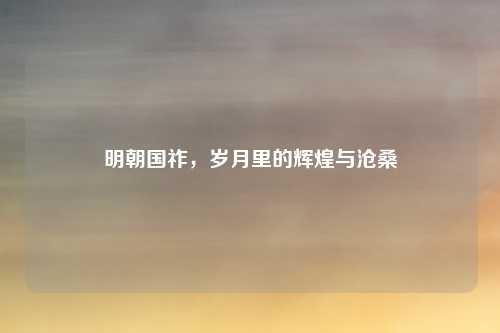 明朝国祚,岁月里的辉煌与沧桑