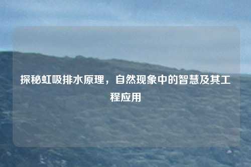 探秘虹吸排水原理，自然现象中的智慧及其工程应用