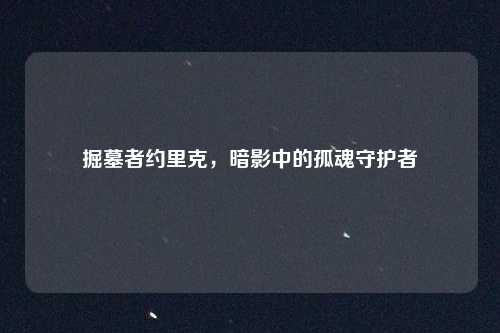 掘墓者约里克,暗影中的孤魂守护者