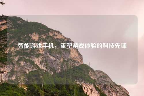 智能游戏手机，重塑游戏体验的科技先锋