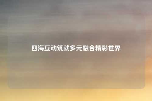 四海互动筑就多元融合精彩世界