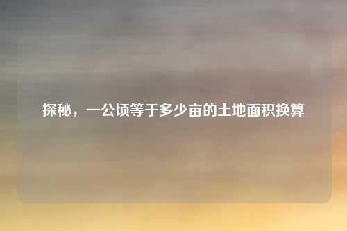 探秘,一公顷等于多少亩的土地面积换算
