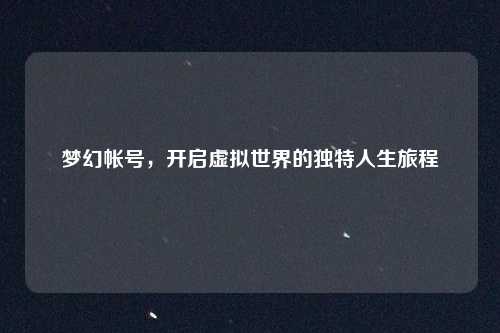 梦幻帐号,开启虚拟世界的独特人生旅程