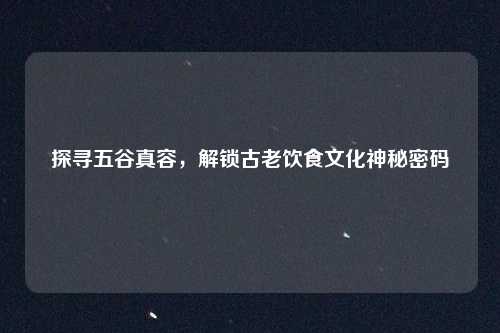 探寻五谷真容,解锁古老饮食文化神秘密码