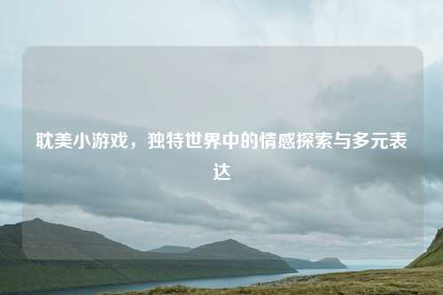 耽美小游戏，独特世界中的情感探索与多元表达
