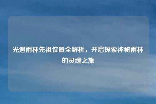 光遇雨林先祖位置全解析,开启探索神秘雨林的灵魂之旅