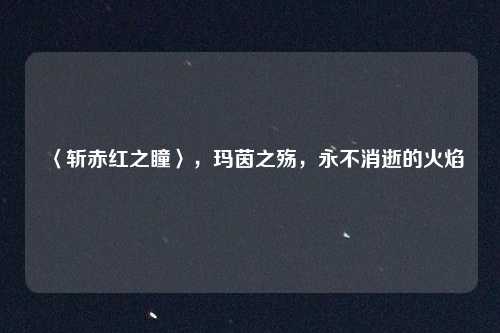 〈斩赤红之瞳〉,玛茵之殇,永不消逝的火焰