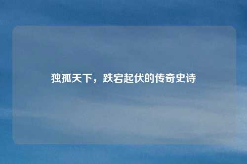 独孤天下,跌宕起伏的传奇史诗