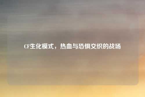 CF生化模式，热血与恐惧交织的战场