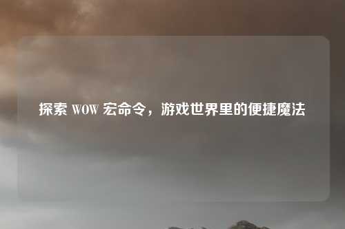 探索 WOW 宏命令，游戏世界里的便捷魔法