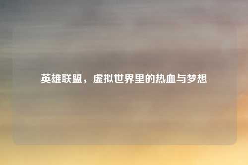 英雄联盟,虚拟世界里的热血与梦想