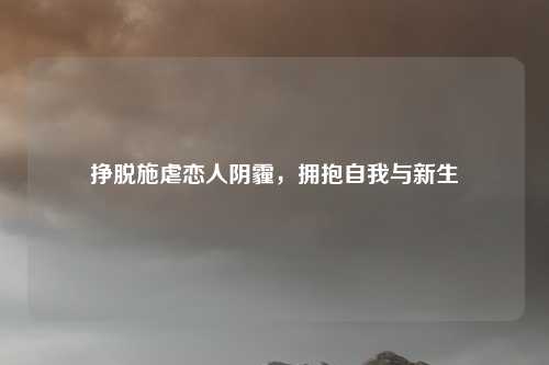 挣脱施虐恋人阴霾,拥抱自我与新生