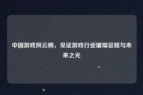 中国游戏风云榜,见证游戏行业璀璨征程与未来之光