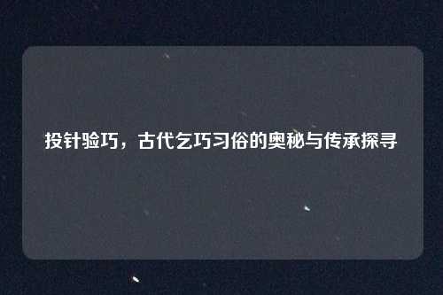 投针验巧，古代乞巧习俗的奥秘与传承探寻