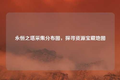 永恒之塔采集分布图，探寻资源宝藏地图