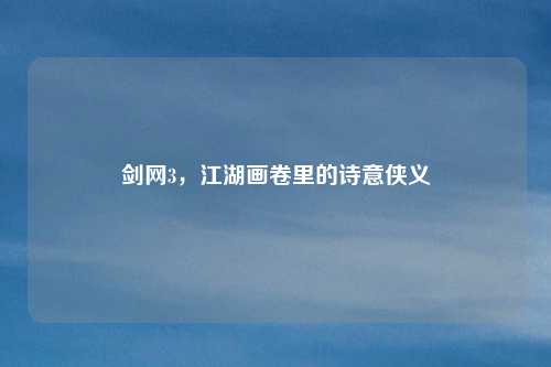 剑网3,江湖画卷里的诗意侠义