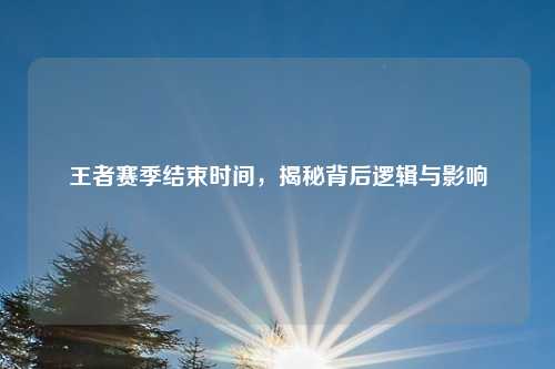 王者赛季结束时间，揭秘背后逻辑与影响