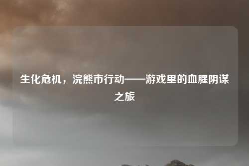 生化危机,浣熊市行动——游戏里的血腥阴谋之旅