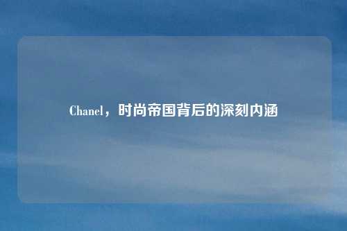 Chanel，时尚帝国背后的深刻内涵
