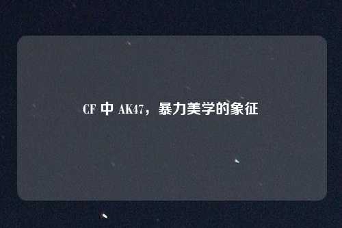 CF 中 AK47,暴力美学的象征