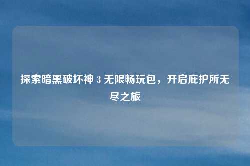 探索暗黑破坏神 3 无限畅玩包,开启庇护所无尽之旅