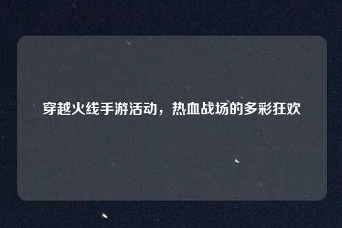 穿越火线手游活动，热血战场的多彩狂欢