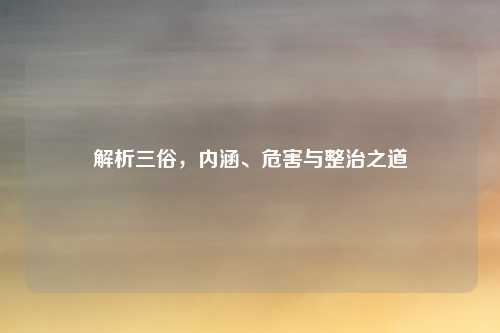 解析三俗，内涵、危害与整治之道