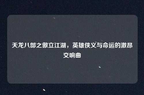 天龙八部之傲立江湖,英雄侠义与命运的激昂交响曲