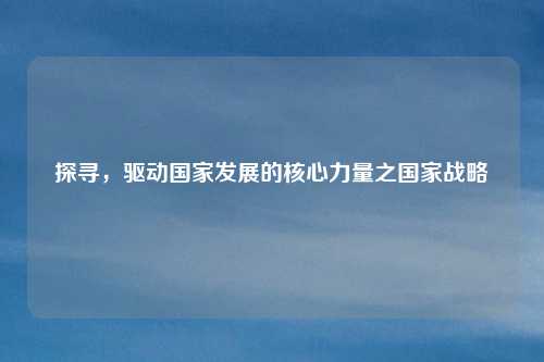 探寻,驱动国家发展的核心力量之国家战略