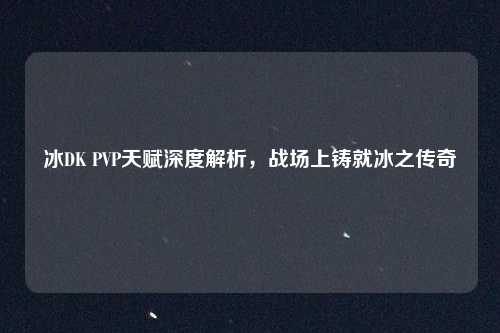 冰DK PVP天赋深度解析，战场上铸就冰之传奇