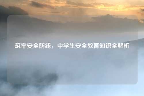 筑牢安全防线，中学生安全教育知识全解析