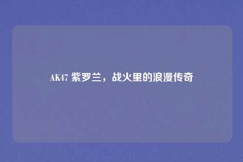 AK47 紫罗兰,战火里的浪漫传奇