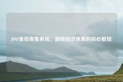 DNF金币寄售系统，游戏经济体系的核心枢纽