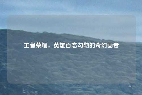 王者荣耀,英雄百态勾勒的奇幻画卷